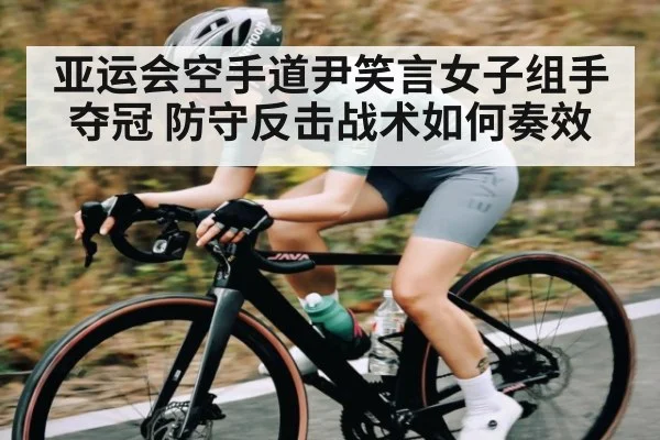 亚运会空手道尹笑言女子组手夺冠 防守反击战术如何奏效